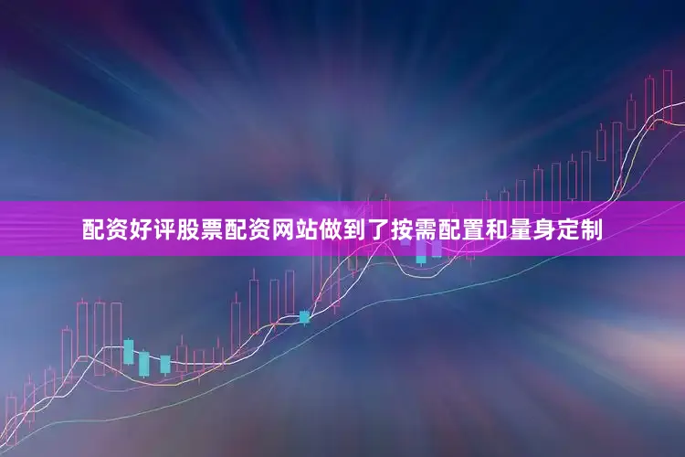 配资好评股票配资网站做到了按需配置和量身定制
