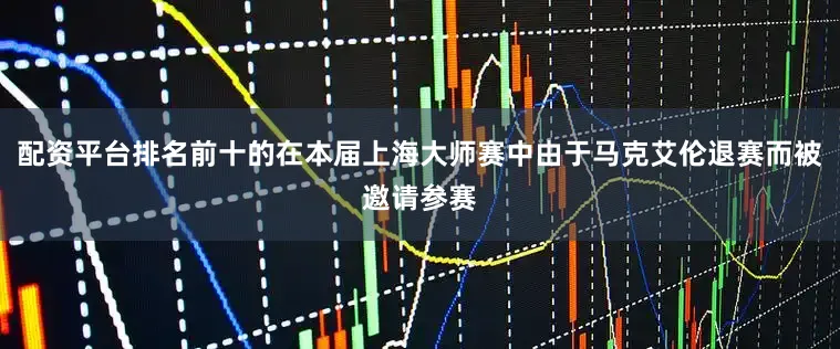 配资平台排名前十的在本届上海大师赛中由于马克艾伦退赛而被邀请参赛