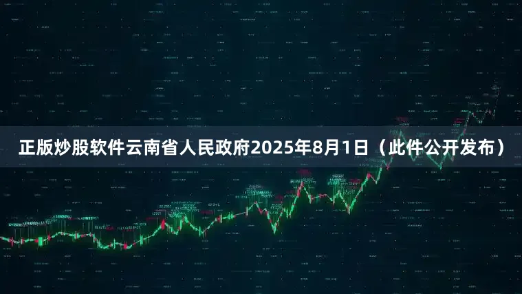 正版炒股软件云南省人民政府2025年8月1日（此件公开发布）