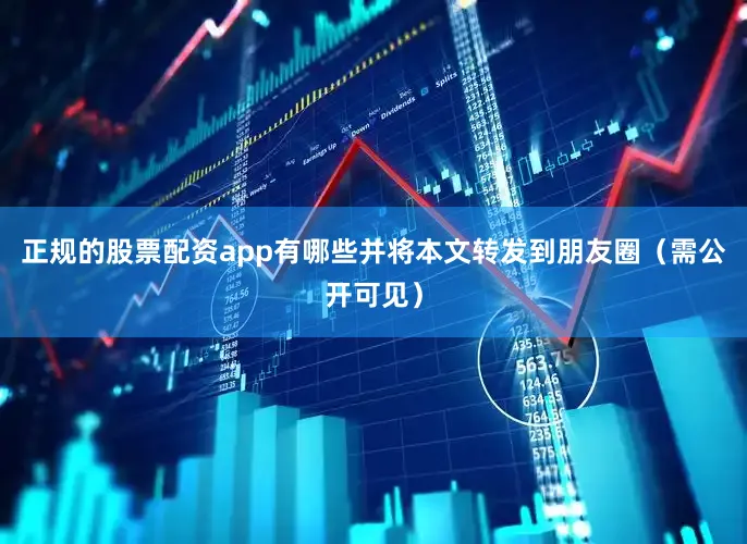 正规的股票配资app有哪些并将本文转发到朋友圈（需公开可见）
