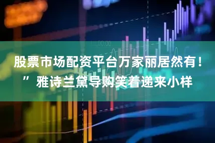 股票市场配资平台万家丽居然有！” 雅诗兰黛导购笑着递来小样