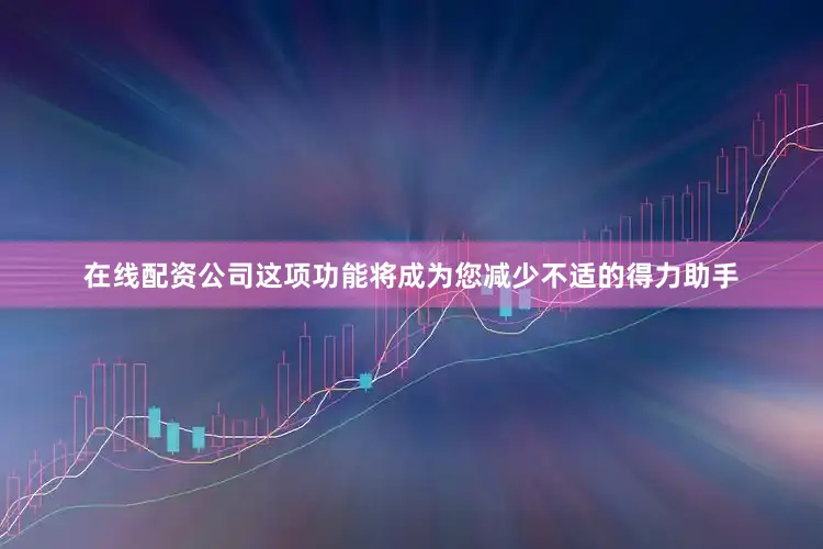 在线配资公司这项功能将成为您减少不适的得力助手