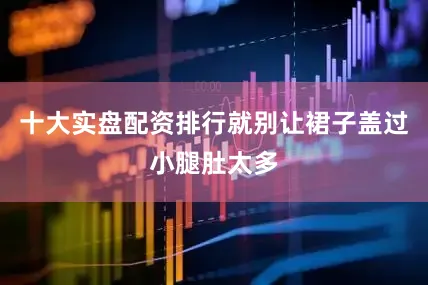 十大实盘配资排行就别让裙子盖过小腿肚太多
