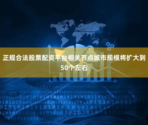 正规合法股票配资平台相关节点城市规模将扩大到50个左右