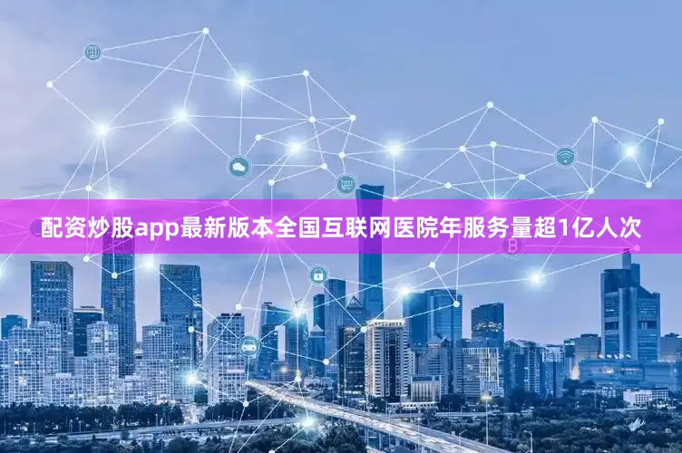 配资炒股app最新版本全国互联网医院年服务量超1亿人次