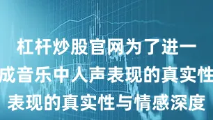 杠杆炒股官网为了进一步提升生成音乐中人声表现的真实性与情感深度