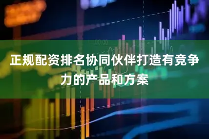 正规配资排名协同伙伴打造有竞争力的产品和方案