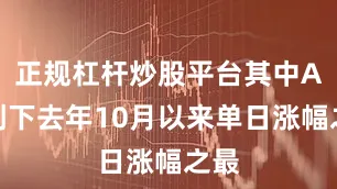 正规杠杆炒股平台其中A股创下去年10月以来单日涨幅之最