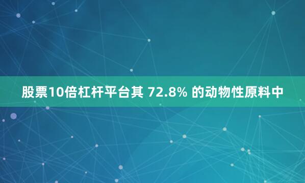 股票10倍杠杆平台其 72.8% 的动物性原料中