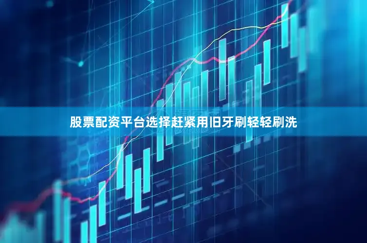 股票配资平台选择赶紧用旧牙刷轻轻刷洗