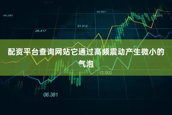 配资平台查询网站它通过高频震动产生微小的气泡