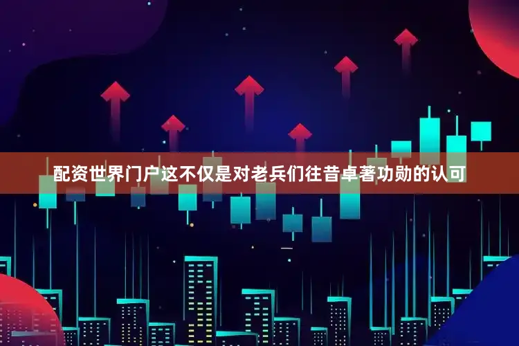 配资世界门户这不仅是对老兵们往昔卓著功勋的认可