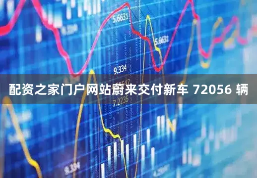 配资之家门户网站蔚来交付新车 72056 辆