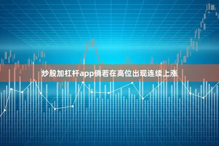 炒股加杠杆app倘若在高位出现连续上涨