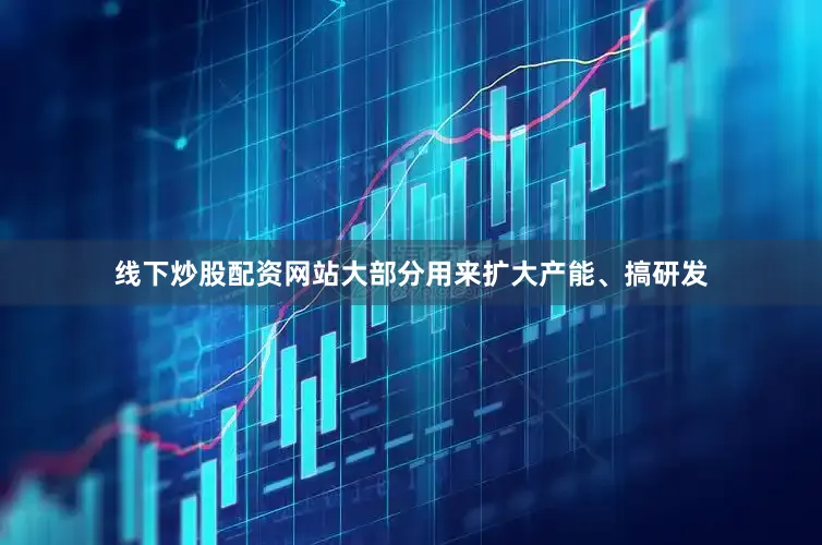 线下炒股配资网站大部分用来扩大产能、搞研发