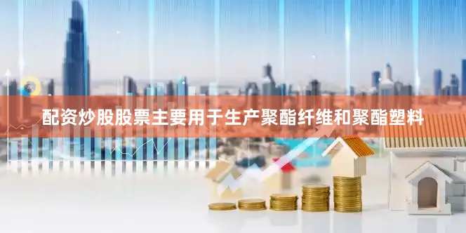 配资炒股股票主要用于生产聚酯纤维和聚酯塑料