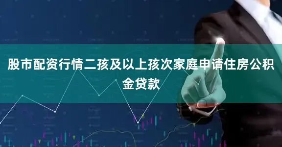 股市配资行情二孩及以上孩次家庭申请住房公积金贷款