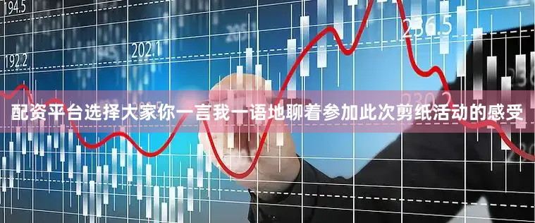 配资平台选择大家你一言我一语地聊着参加此次剪纸活动的感受