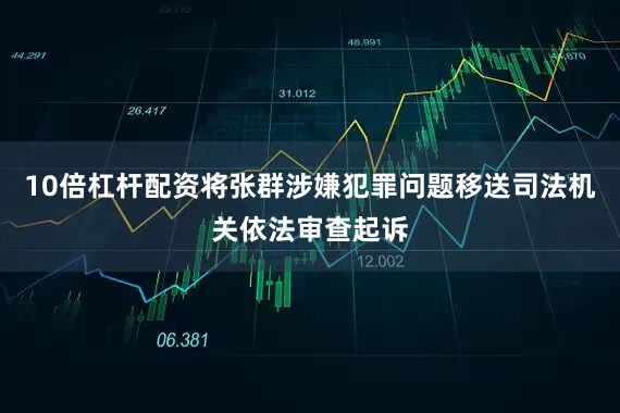 10倍杠杆配资将张群涉嫌犯罪问题移送司法机关依法审查起诉