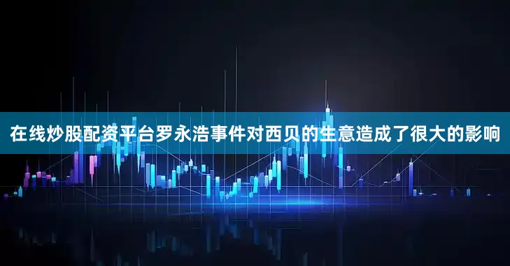 在线炒股配资平台罗永浩事件对西贝的生意造成了很大的影响