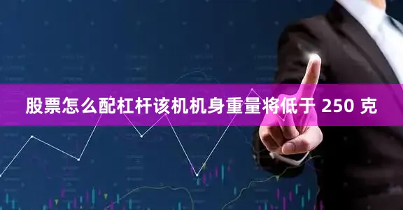 股票怎么配杠杆该机机身重量将低于 250 克