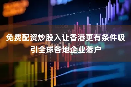 免费配资炒股入让香港更有条件吸引全球各地企业落户