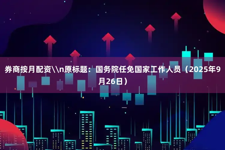 券商按月配资\n原标题：国务院任免国家工作人员（2025年9月26日）