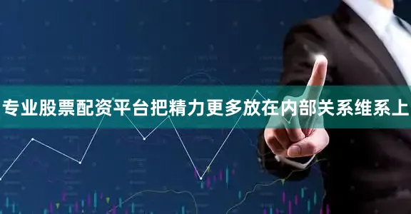 专业股票配资平台把精力更多放在内部关系维系上