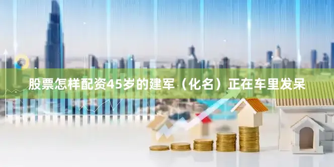 股票怎样配资45岁的建军（化名）正在车里发呆