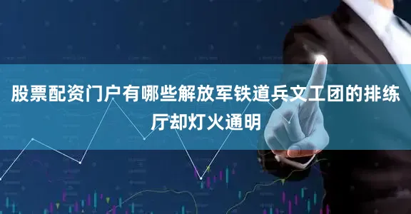 股票配资门户有哪些解放军铁道兵文工团的排练厅却灯火通明