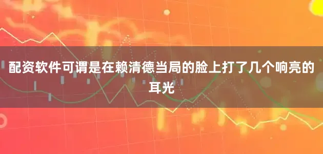 配资软件可谓是在赖清德当局的脸上打了几个响亮的耳光