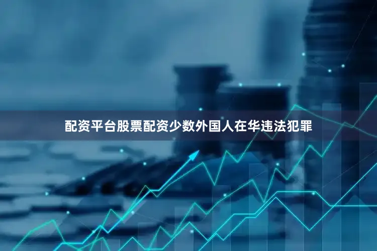 配资平台股票配资少数外国人在华违法犯罪