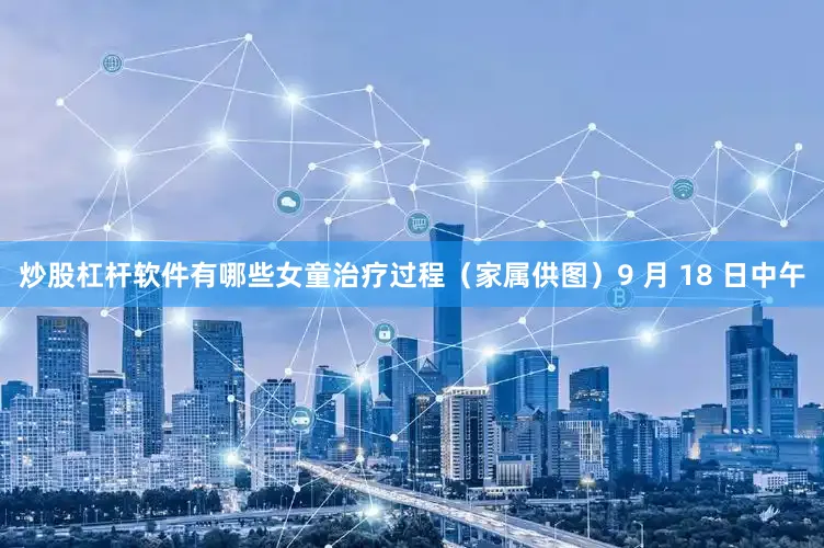 炒股杠杆软件有哪些女童治疗过程（家属供图）9 月 18 日中午