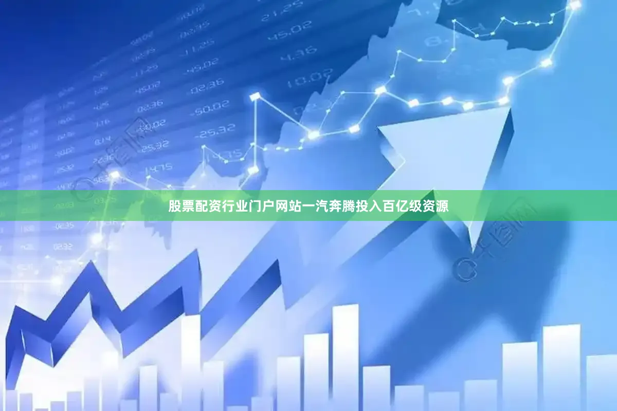 股票配资行业门户网站一汽奔腾投入百亿级资源