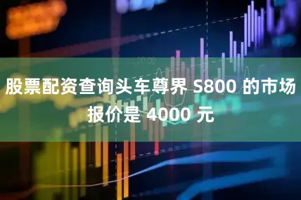 股票配资查询头车尊界 S800 的市场报价是 4000 元