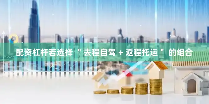 配资杠杆若选择 ＂去程自驾 + 返程托运＂ 的组合