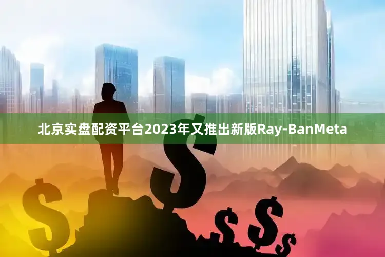 北京实盘配资平台2023年又推出新版Ray-BanMeta